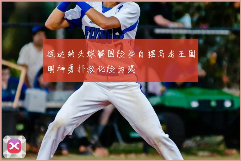 迈达纳头球解围险些自摆乌龙王国明神勇扑救化险为夷