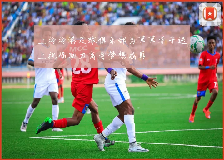 上海海港足球俱乐部为莘莘学子送上祝福助力高考梦想成真