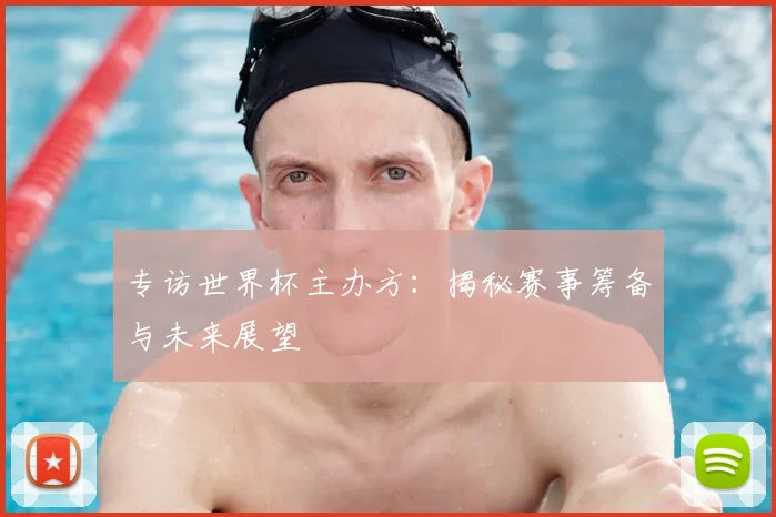 专访世界杯主办方:揭秘赛事筹备与未来展望