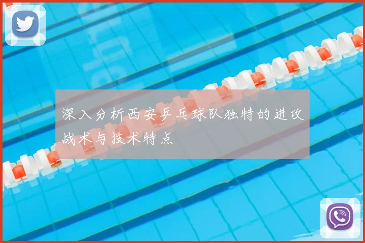 深入分析西安乒乓球队独特的进攻战术与技术特点