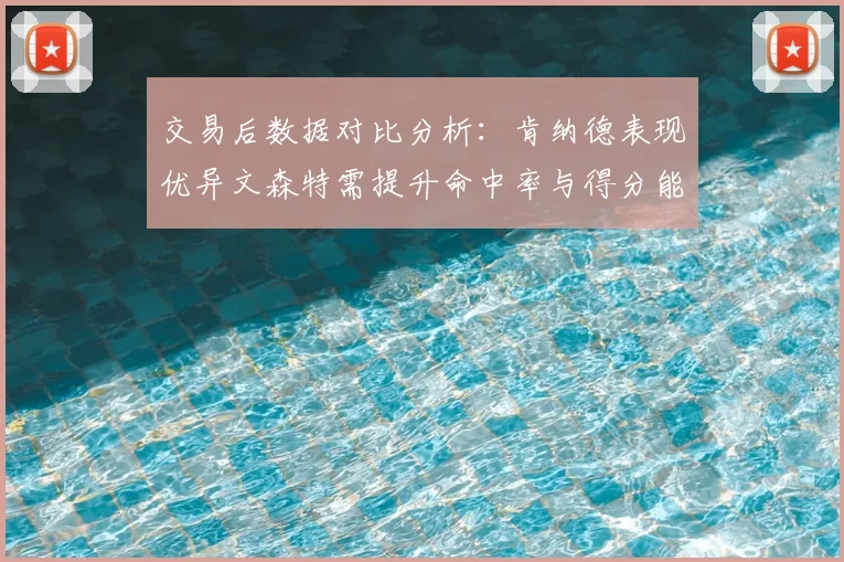交易后数据对比分析:肯纳德表现优异文森特需提升命中率与得分能力