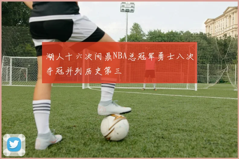 湖人十六次问鼎NBA总冠军勇士八次夺冠并列历史第三