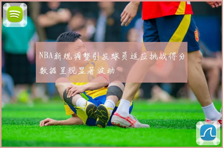 NBA新规调整引发球员适应挑战得分数据呈现显著波动