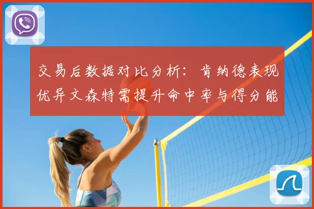 交易后数据对比分析：肯纳德表现优异文森特需提升命中率与得分能力