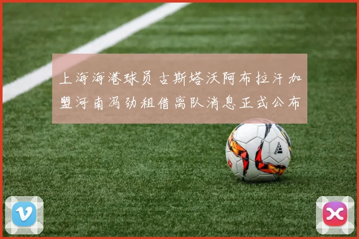 上海海港球员古斯塔沃阿布拉汗加盟河南冯劲租借离队消息正式公布