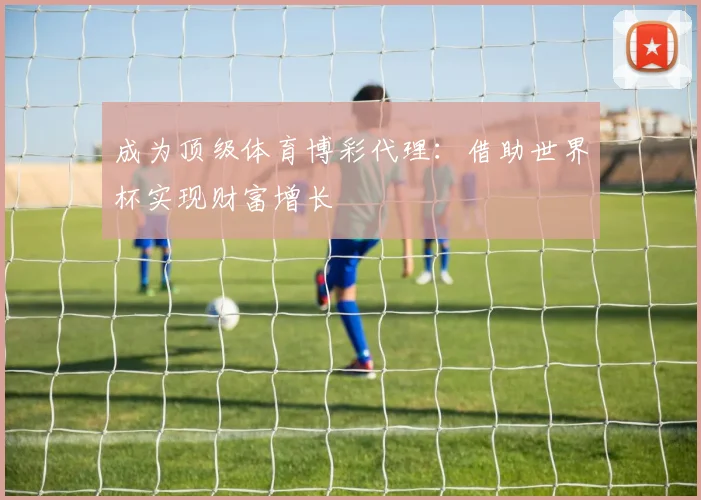 成为顶级体育博彩代理:借助世界杯实现财富增长
