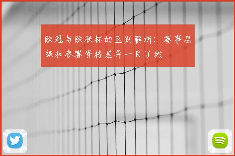 欧冠与欧联杯的区别解析:赛事层级和参赛资格差异一目了然