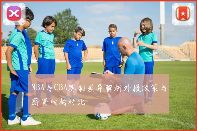 NBA与CBA赛制差异解析外援政策与薪资结构对比