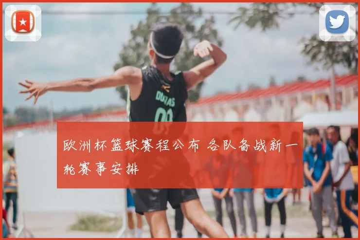 欧洲杯篮球赛程公布 各队备战新一轮赛事安排