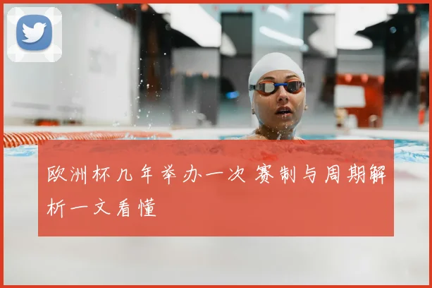 欧洲杯几年举办一次 赛制与周期解析一文看懂