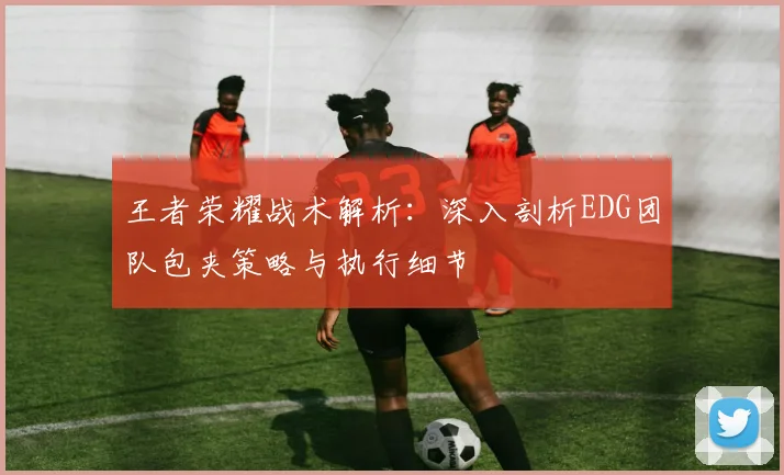 王者荣耀战术解析：深入剖析EDG团队包夹策略与执行细节