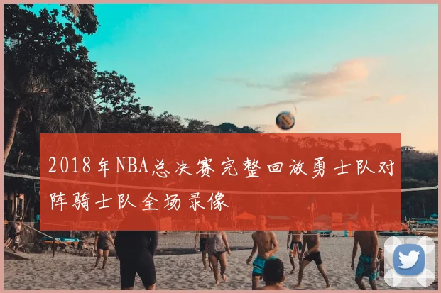 2018年NBA总决赛完整回放勇士队对阵骑士队全场录像