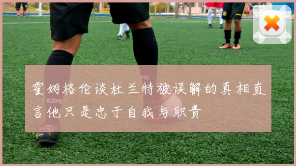 霍姆格伦谈杜兰特被误解的真相直言他只是忠于自我与职责