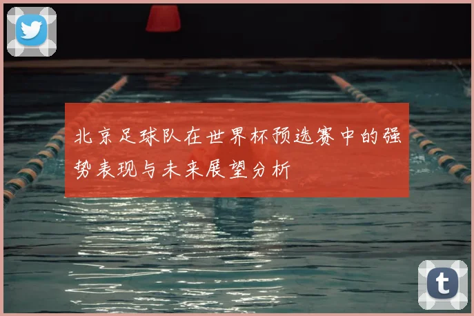 北京足球队在世界杯预选赛中的强势表现与未来展望分析