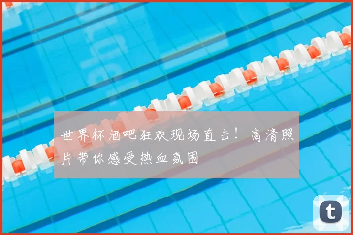 世界杯酒吧狂欢现场直击!高清照片带你感受热血氛围