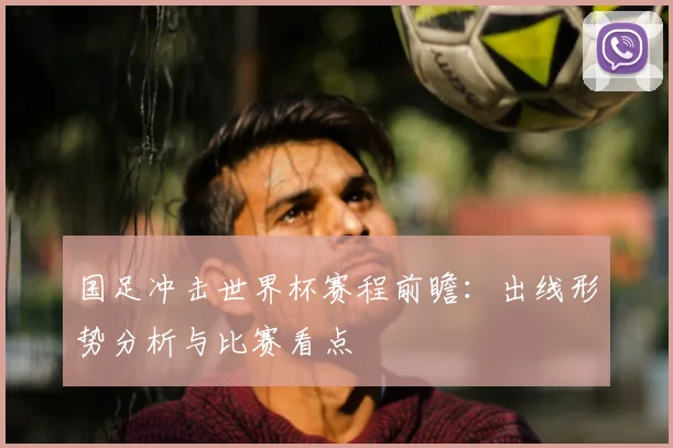 国足冲击世界杯赛程前瞻：出线形势分析与比赛看点