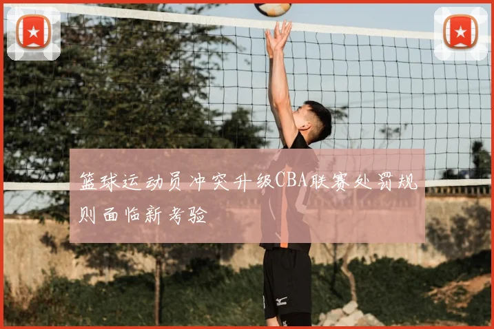 篮球运动员冲突升级CBA联赛处罚规则面临新考验