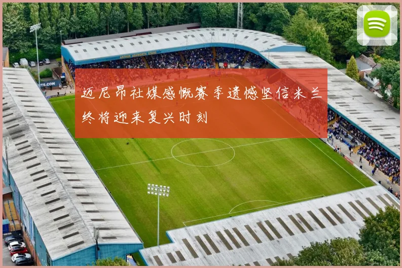 迈尼昂社媒感慨赛季遗憾坚信米兰终将迎来复兴时刻
