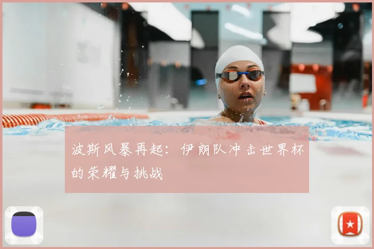 波斯风暴再起:伊朗队冲击世界杯的荣耀与挑战