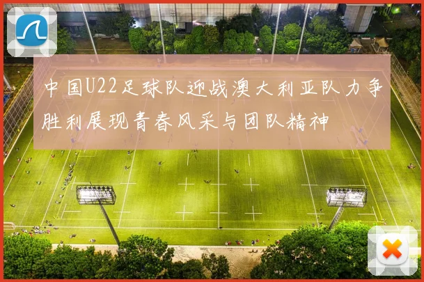 中国U22足球队迎战澳大利亚队力争胜利展现青春风采与团队精神