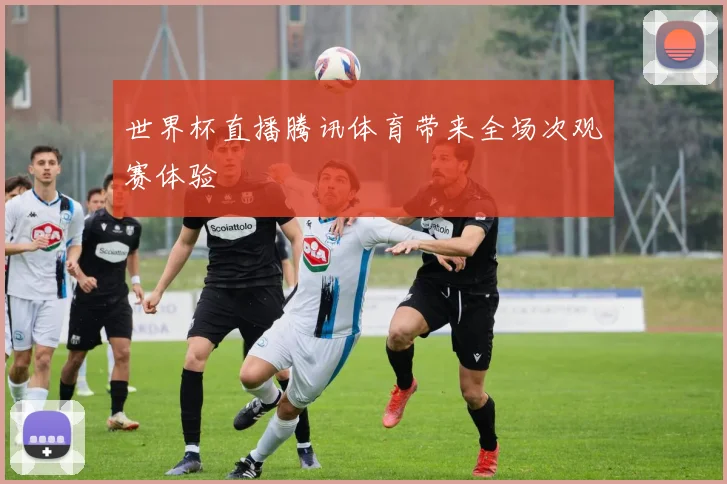 世界杯直播腾讯体育带来全场次观赛体验