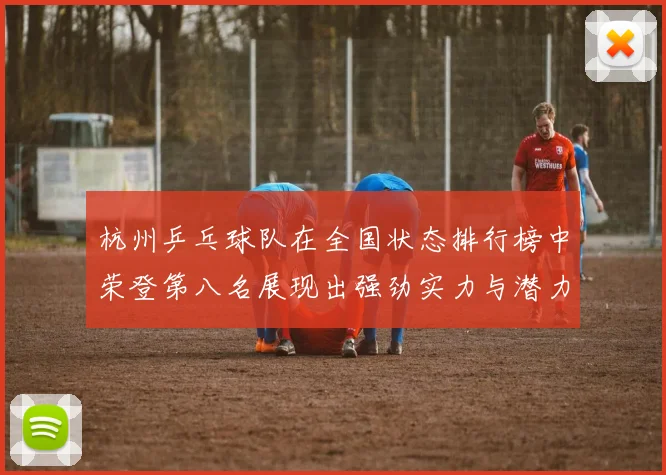 杭州乒乓球队在全国状态排行榜中荣登第八名展现出强劲实力与潜力