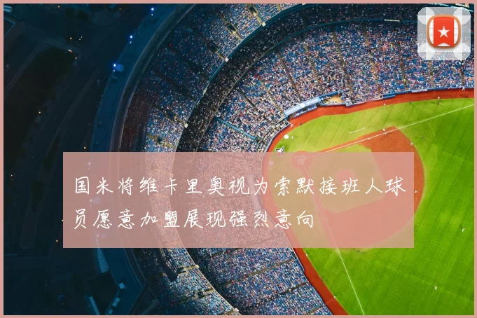 国米将维卡里奥视为索默接班人球员愿意加盟展现强烈意向