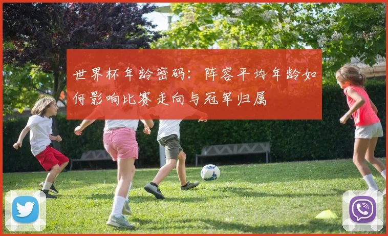世界杯年龄密码：阵容平均年龄如何影响比赛走向与冠军归属