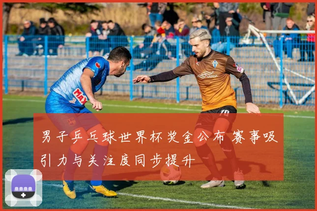 男子乒乓球世界杯奖金公布 赛事吸引力与关注度同步提升