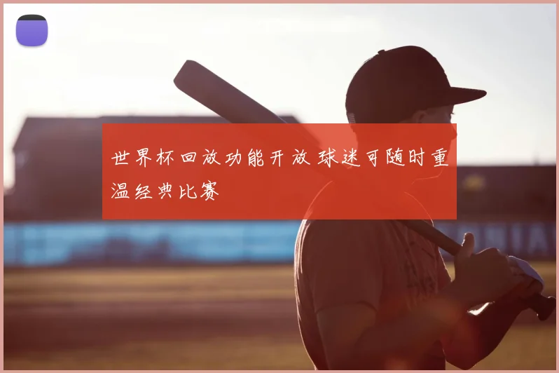 世界杯回放功能开放 球迷可随时重温经典比赛