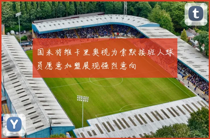 国米将维卡里奥视为索默接班人球员愿意加盟展现强烈意向