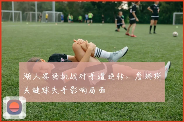 湖人客场挑战对手遭逆转，詹姆斯关键球失手影响局面