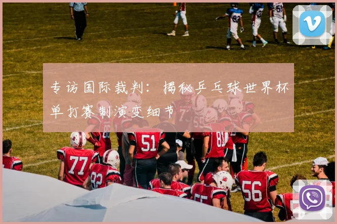 专访国际裁判：揭秘乒乓球世界杯单打赛制演变细节