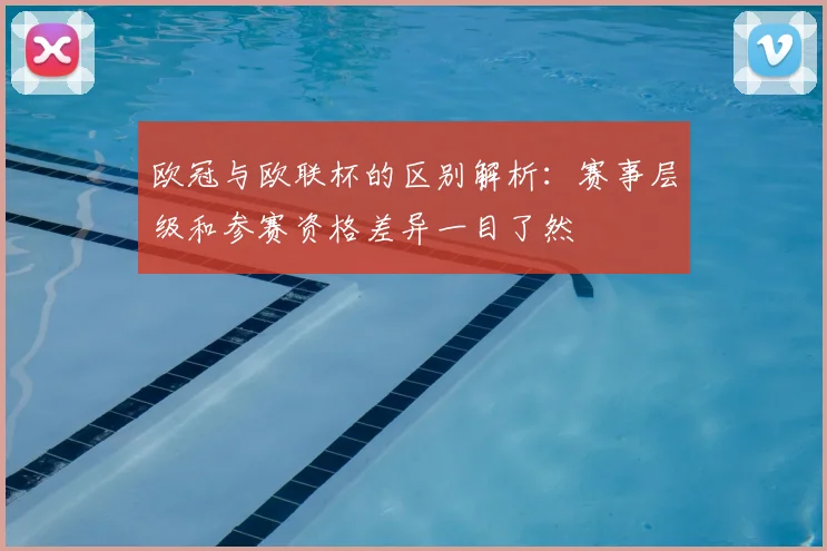 欧冠与欧联杯的区别解析:赛事层级和参赛资格差异一目了然