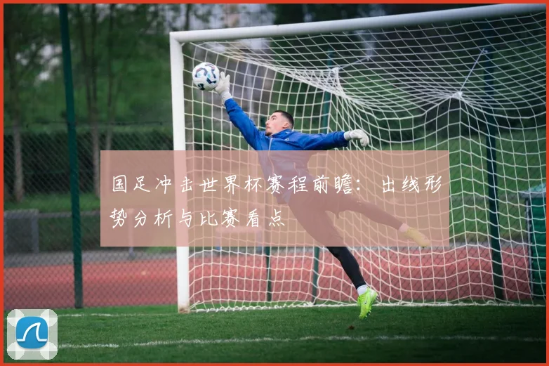 国足冲击世界杯赛程前瞻:出线形势分析与比赛看点