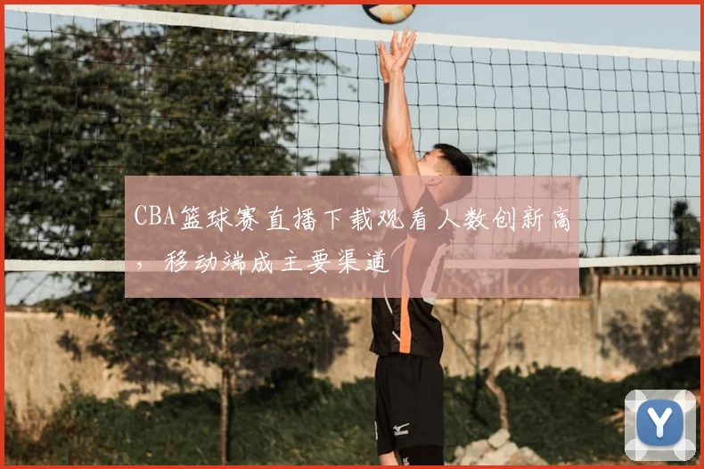 CBA篮球赛直播下载观看人数创新高，移动端成主要渠道