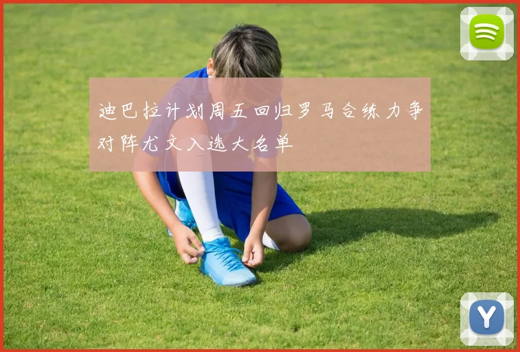 迪巴拉计划周五回归罗马合练力争对阵尤文入选大名单