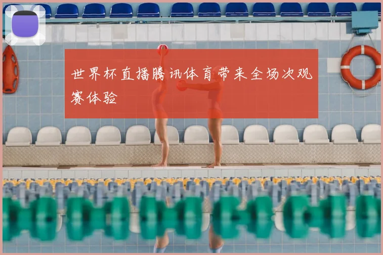 世界杯直播腾讯体育带来全场次观赛体验