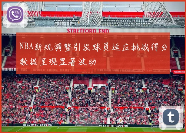 NBA新规调整引发球员适应挑战得分数据呈现显著波动