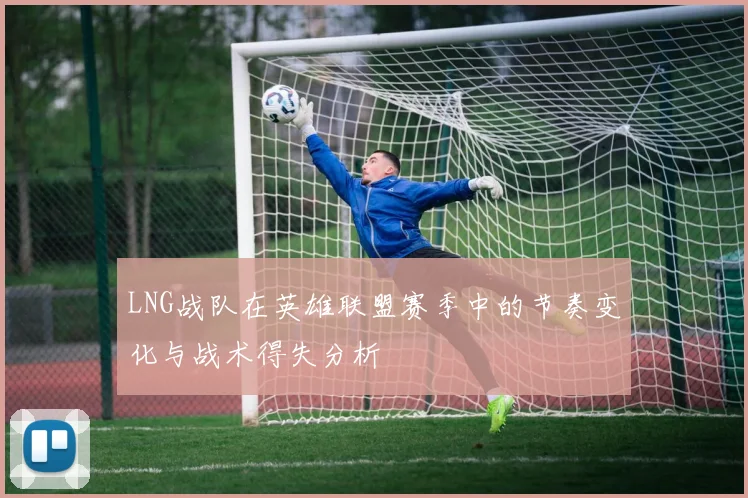 LNG战队在英雄联盟赛季中的节奏变化与战术得失分析