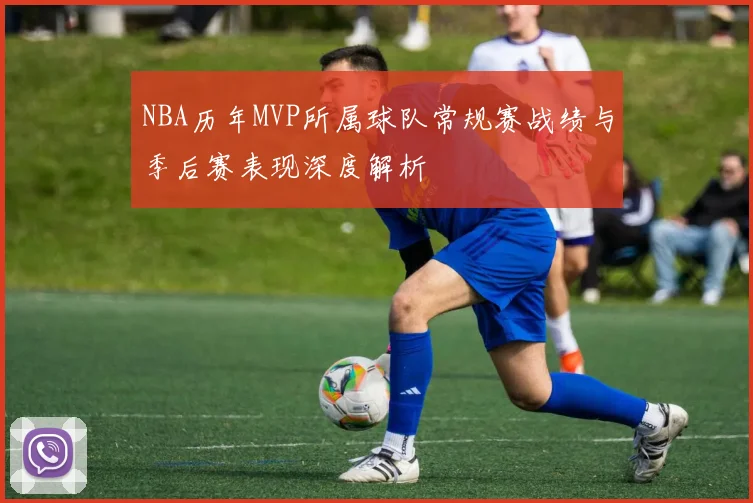 NBA历年MVP所属球队常规赛战绩与季后赛表现深度解析