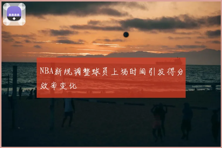 NBA新规调整球员上场时间引发得分效率变化