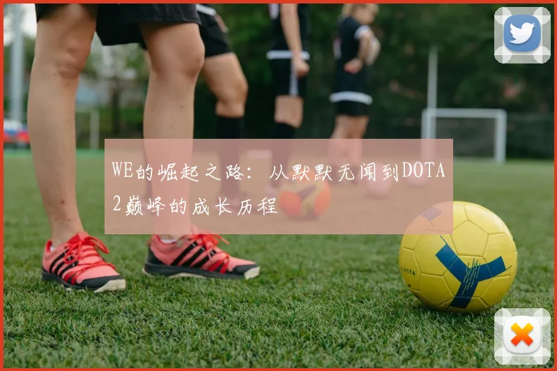 WE的崛起之路:从默默无闻到DOTA2巅峰的成长历程