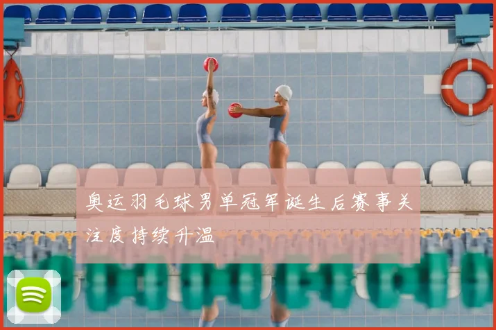 奥运羽毛球男单冠军诞生后赛事关注度持续升温