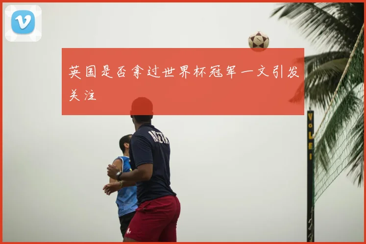 英国是否拿过世界杯冠军一文引发关注