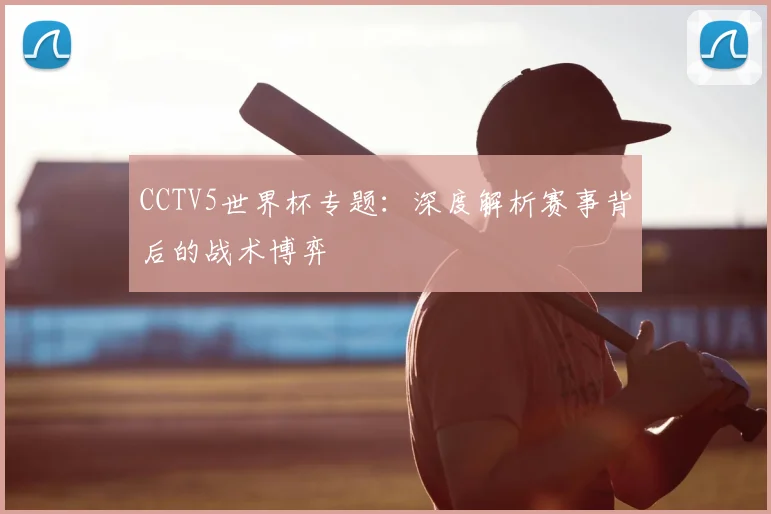 CCTV5世界杯专题：深度解析赛事背后的战术博弈