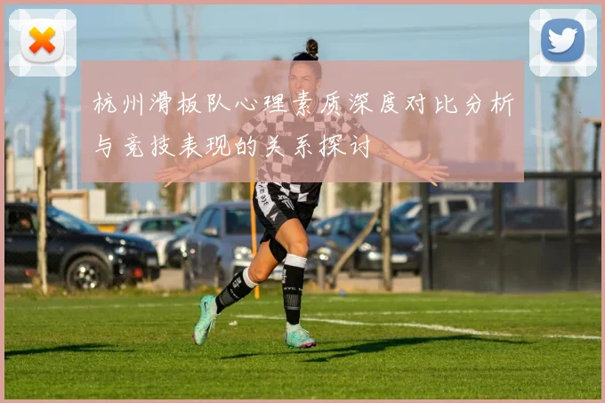 杭州滑板队心理素质深度对比分析与竞技表现的关系探讨
