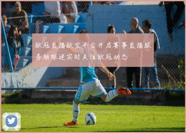 欧冠直播欧宝平台开启赛事直播服务助球迷实时关注欧冠动态