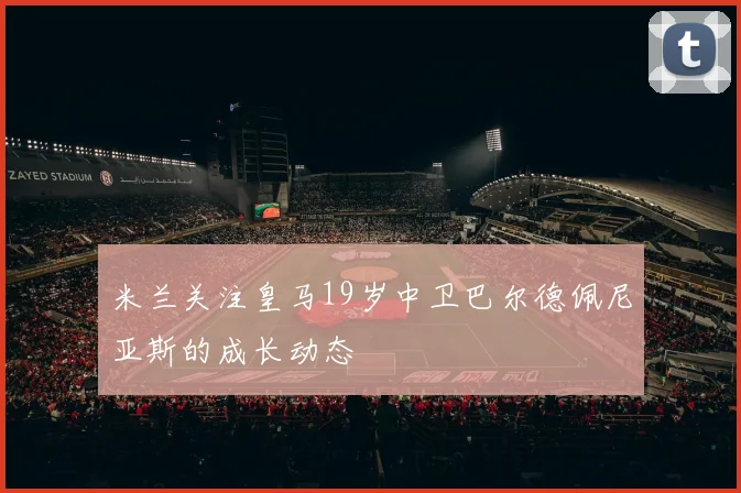 米兰关注皇马19岁中卫巴尔德佩尼亚斯的成长动态