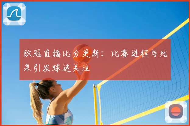 欧冠直播比分更新：比赛进程与结果引发球迷关注